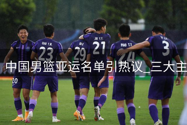 中国男篮亚运名单引热议 三大主力缺席背后有何考量？