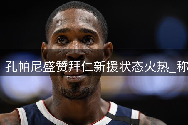 孔帕尼盛赞拜仁新援状态火热 称球队延续争冠雄心