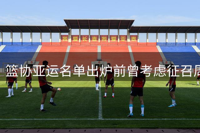 篮协亚运名单出炉前曾考虑征召周琦徐杰 最终因故放弃